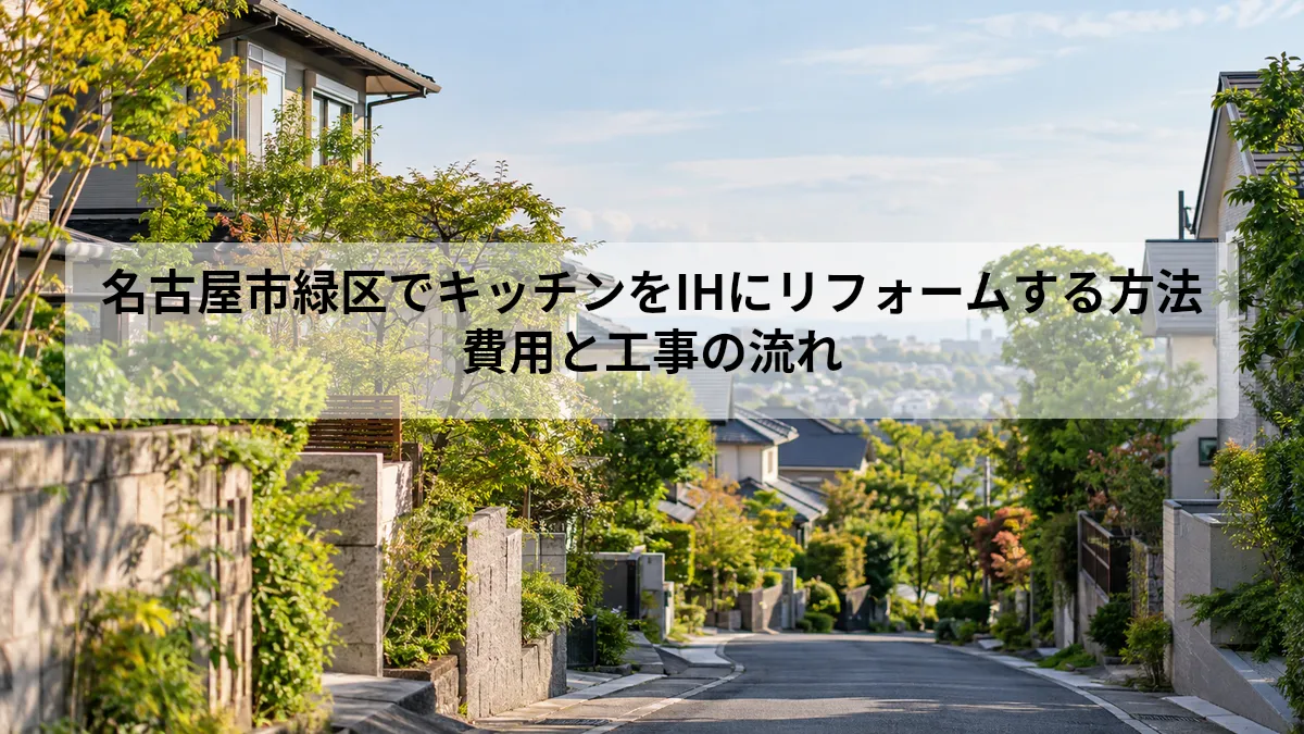 名古屋市緑区でキッチンをIHにリフォームする方法｜費用と工事の流れ
