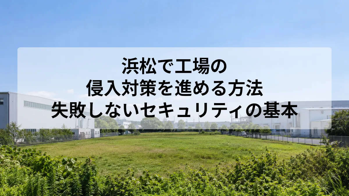 浜松で工場の侵入対策を進める方法｜失敗しないセキュリティの基本